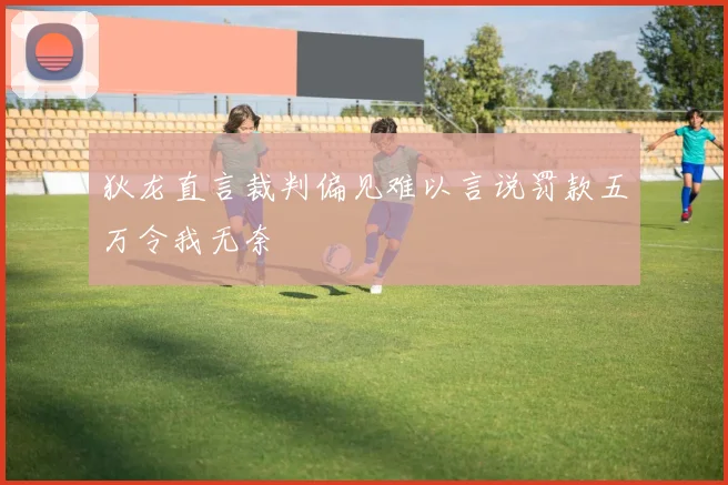 狄龙直言裁判偏见难以言说罚款五万令我无奈