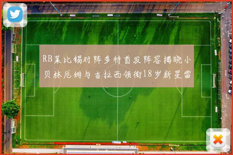 RB莱比锡对阵多特首发阵容揭晓小贝林厄姆与吉拉西领衔18岁新星雷吉亚尼出战