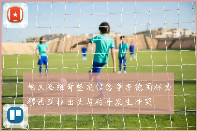 帕夫洛维奇坚定信念争夺德国杯为穆西亚拉出头与对手发生冲突