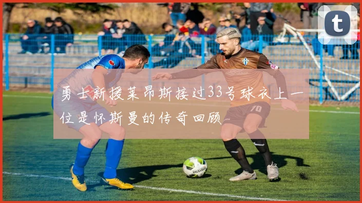 勇士新援莱昂斯接过33号球衣上一位是怀斯曼的传奇回顾