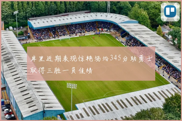 库里近期表现惊艳场均345分助勇士取得三胜一负佳绩