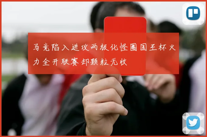 马竞陷入进攻两极化怪圈国王杯火力全开联赛却颗粒无收
