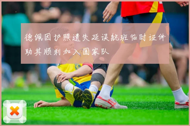 德佩因护照遗失延误航班临时证件助其顺利加入国家队