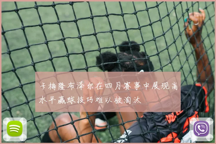 卡梅隆布泽尔在四月赛事中展现高水平赢球技巧难以被淘汰