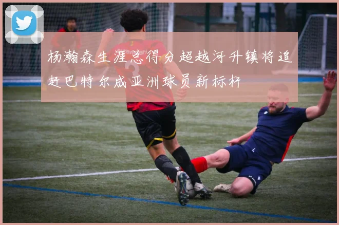 杨瀚森生涯总得分超越河升镇将追赶巴特尔成亚洲球员新标杆