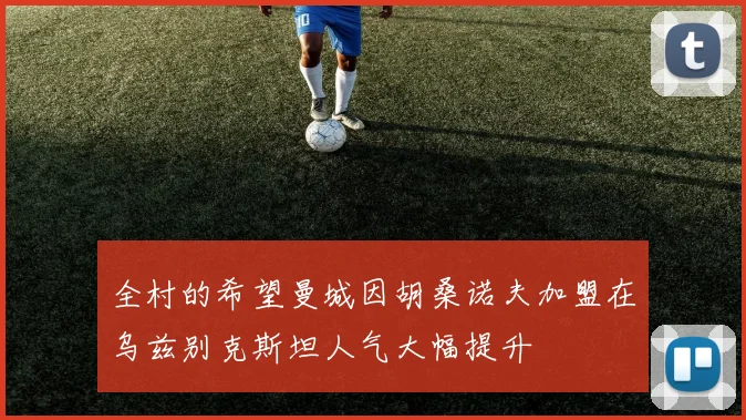 全村的希望曼城因胡桑诺夫加盟在乌兹别克斯坦人气大幅提升