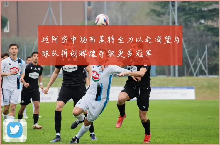 迈阿密中场布莱特全力以赴渴望与球队再创辉煌夺取更多冠军