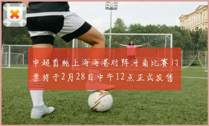 中超首轮上海海港对阵河南比赛门票将于2月28日中午12点正式发售