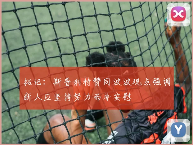 拓记：斯普利特赞同波波观点强调新人应坚持努力而非安慰