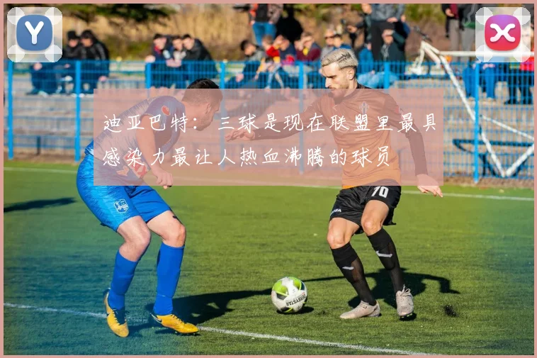 迪亚巴特：三球是现在联盟里最具感染力最让人热血沸腾的球员