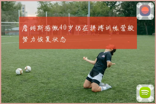 詹姆斯感慨40岁仍在拼搏训练营般努力恢复状态