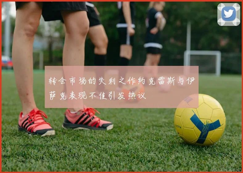 转会市场的失利之作约克雷斯与伊萨克表现不佳引发热议