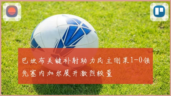 巴坎布关键补射助力民主刚果1-0领先塞内加尔展开激烈较量