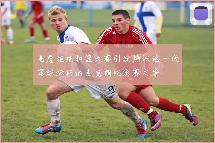 老詹拒绝扣篮大赛引发热议这一代篮球标杆的麦克朗纪念赛之争