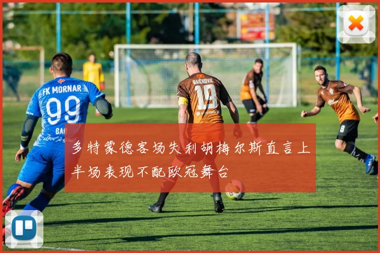 多特蒙德客场失利胡梅尔斯直言上半场表现不配欧冠舞台