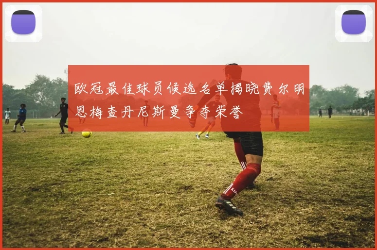 欧冠最佳球员候选名单揭晓费尔明恩梅查丹尼斯曼争夺荣誉