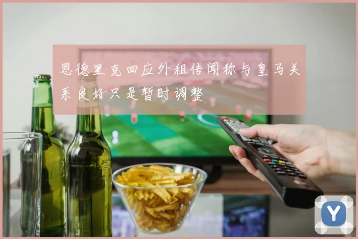 恩德里克回应外租传闻称与皇马关系良好只是暂时调整