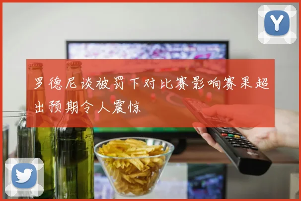 罗德尼谈被罚下对比赛影响赛果超出预期令人震惊