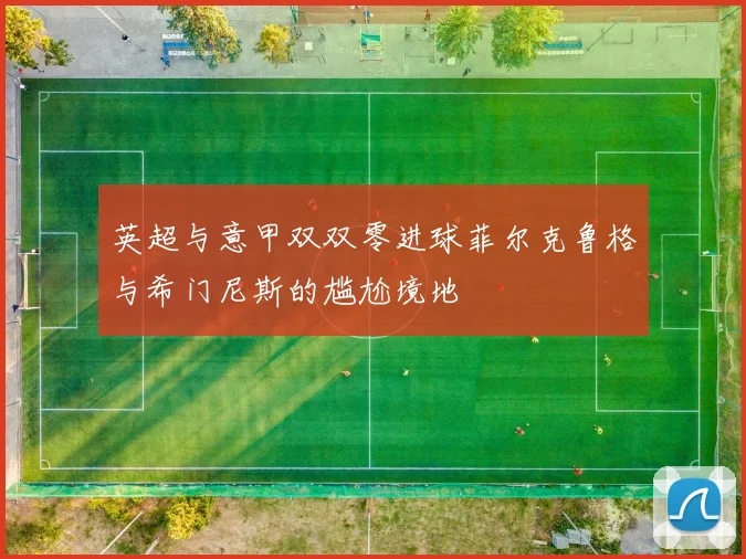 英超与意甲双双零进球菲尔克鲁格与希门尼斯的尴尬境地