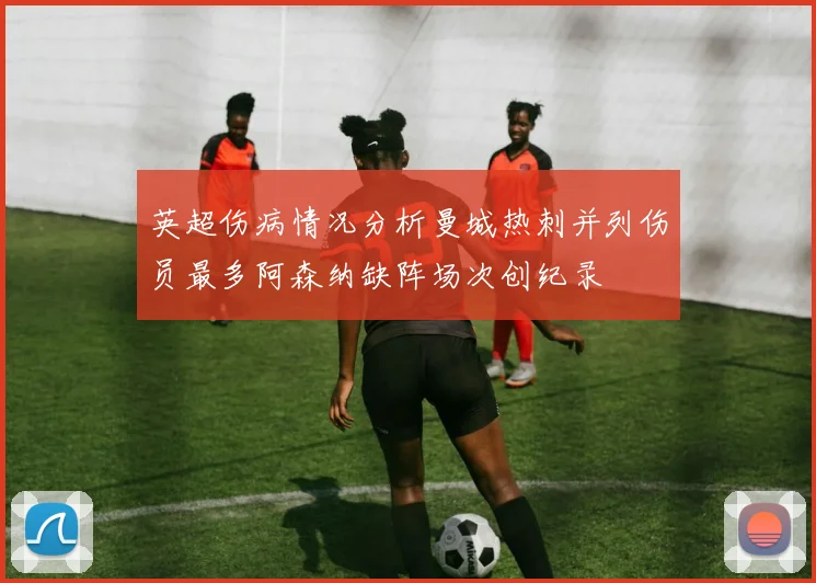 英超伤病情况分析曼城热刺并列伤员最多阿森纳缺阵场次创纪录