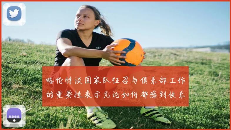 略伦特谈国家队征召与俱乐部工作的重要性表示无论如何都感到快乐