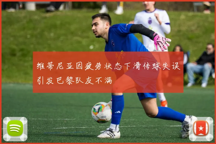 维蒂尼亚因疲劳状态下滑传球失误引发巴黎队友不满