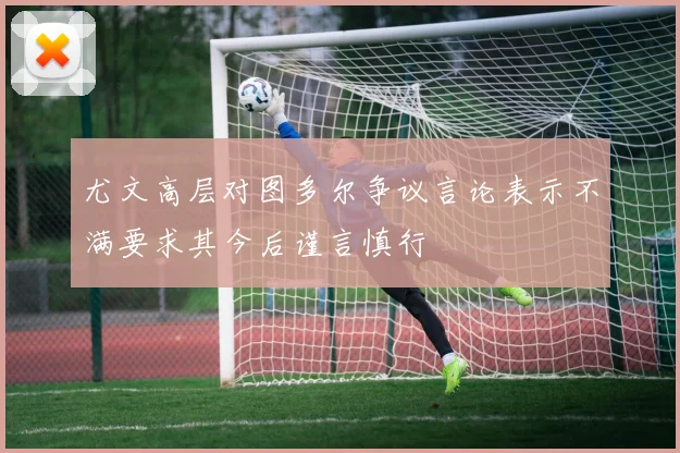 尤文高层对图多尔争议言论表示不满要求其今后谨言慎行