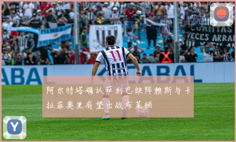 阿尔特塔确认萨利巴缺阵赖斯与卡拉菲奥里有望出战布莱顿