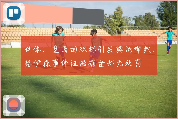 世体：皇马的双标引发舆论哗然，赫伊森事件证据确凿却无处罚