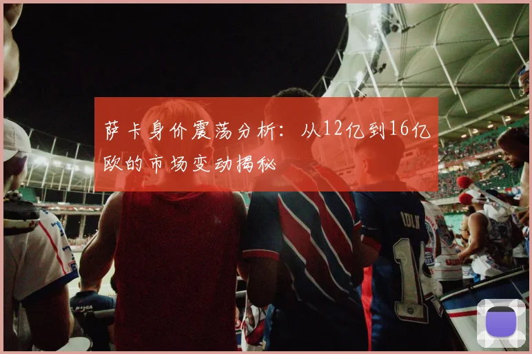萨卡身价震荡分析：从12亿到16亿欧的市场变动揭秘
