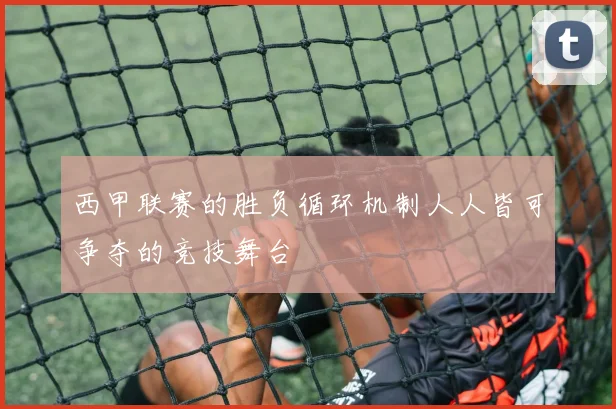 西甲联赛的胜负循环机制人人皆可争夺的竞技舞台