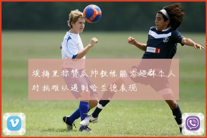 埃梅里称赞瓜帅教练能力超群个人对抗难以遏制哈兰德表现