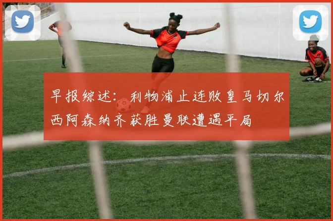 早报综述：利物浦止连败皇马切尔西阿森纳齐获胜曼联遭遇平局
