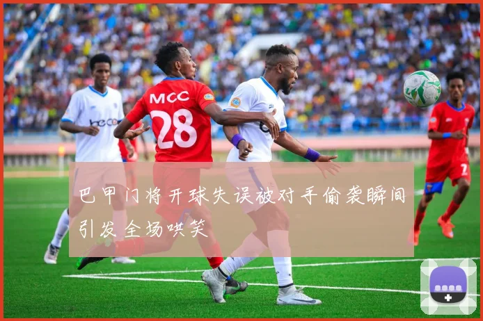 巴甲门将开球失误被对手偷袭瞬间引发全场哄笑